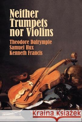 Neither Trumpets Nor Violins Theodore Dalrymple Samuel Hux Kenneth Francis 9781943003563