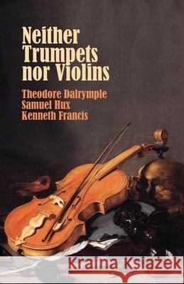Neither Trumpets Nor Violins Theodore Dalrymple Samuel Hux Kenneth Francis 9781943003570