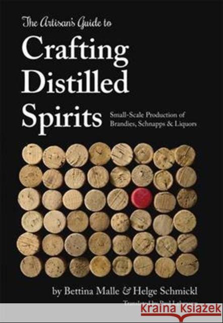 The Artisan's Guide to Crafting Distilled Spirits: Small-Scale Production of Brandies, Schnapps and Liquors Bettina Malle Helge Schmickl Paul Lehmann 9781943015047 Spikehorn Press