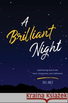 A Brilliant Night: Experiencing God in the Hard, Unexpected, and Unfinished Juli Able 9781943027576
