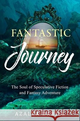 Fantastic Journey: The Soul of Speculative Fiction and Fantasy Adventure Azalea Dabill 9781943034130