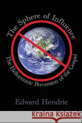 The Sphere of Influence: The Heliocentric Perversion of the Gospel Edward Hendrie 9781943056064 Great Mountain Publishing