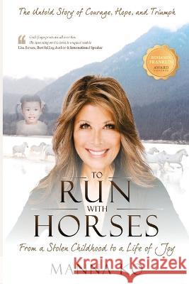 To Run with Horses: From a Stolen Childhood to a Woman of Wisdom - the Untold Story of Courage, Hope, and Triumph Manna Ko 9781943060320