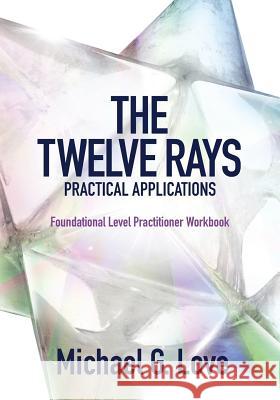 The Twelve Rays Practical Applications: Foundational Level Practitioner Workbook Michael G. Love 9781943070602