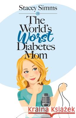 The World's Worst Diabetes Mom: Real-Life Stories of Parenting a Child with Type 1 Diabetes Stacey Simms 9781943070664 Spark Publications