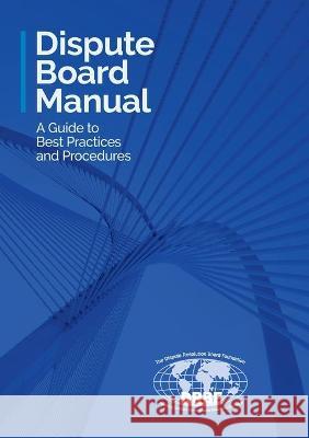 Dispute Board Manual: A Guide to Best Practices and Procedures Dispute Resolution Board Foundation 9781943070688 Dispute Resolution Board Foundation