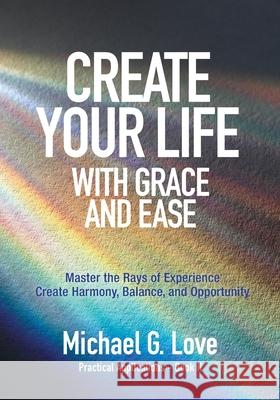 Create Your Life with Grace and Ease: Master the Rays of Experience (Practical Applications Book II) Michael G. Love 9781943070923