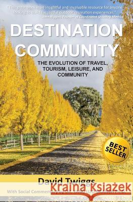 Destination Community: The Evolution of Travel, Tourism, Leisure, and Community David Twiggs Dr Yang Luo-Branc 9781943103034