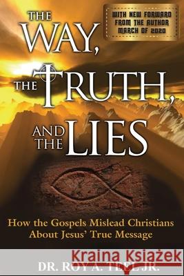The Way, The Truth, and The Lies: How the Gospels Mislead Christians About Jesus' True Message Roy A., Jr. Teel 9781943107735 Narroway Press