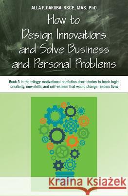 How to Design Innovations and Solve Business and Personal Problems: Book 3 in trilogy: motivational nonfiction short stories to teach logic, creativit Gakuba, Alla P. 9781943131211 Know-How Skills