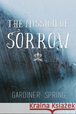 The Mission of Sorrow Gardiner Spring 9781943133390 Gideon House Books
