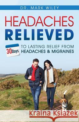 Headaches Relieved: 30-Days to Lasting Relief from Headaches and Migraines Mark V. Wiley Michael Maliszewski Christopher Viggiano 9781943155101 Tambuli Media
