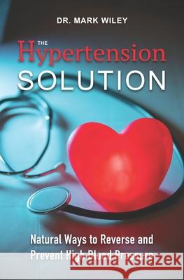 The Hypertension Solution: Natural Ways to Reverse and Prevent High Blood Pressure Mark Wiley 9781943155323 Tambuli Media