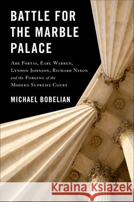 Battle for the Marble Palace: Abe Fortas, Earl Warren, Lyndon Johnson, Richard Nixon and the Forging of the Modern Supreme Court Michael Bobelian 9781943156665 Schaffner Press