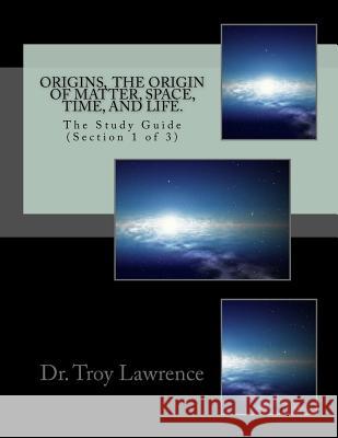 Origins, The Origin of Matter, Space, Time, and Life: The Study Guide (Section 1 of 3) Lawrence, Troy E. 9781943185016