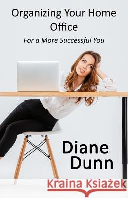 Organizing Your Home Office for a More Successful You Diane E. Dunn 9781943189571