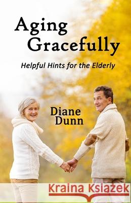 Aging Gracefully: Helpful Hints for the Elderly Diane E. Dunn 9781943189908