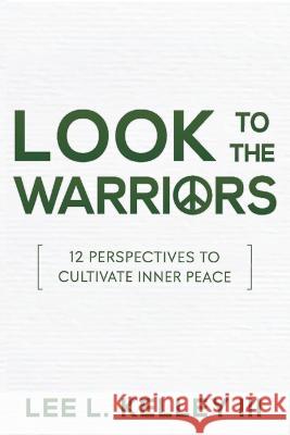 Look to the Warriors: 12 Perspectives to Cultivate Inner Peace Lee Kelley 9781943226672 Tactical 16