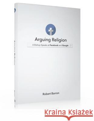 Arguing Religion: A Bishop Speaks at Facebook and Google Archbishop Robert Barron 9781943243372