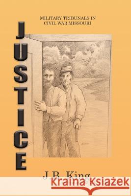 Justice: Military Tribunals in Civil War Missouri J. B. King Ken Miller Robyn Cook 9781943267323 Red Engine Press