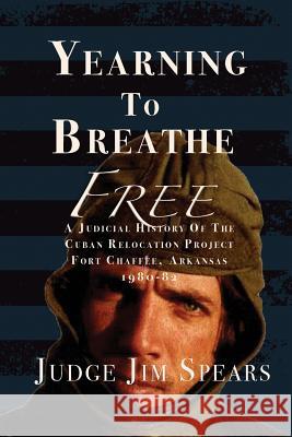 Yearning to Breathe Free: A Judicial History of the Cuban Relocation Project, Fort Chaffee, Arkansas 1980-1982 Judge Jim Spears 9781943267699 Red Engine Press