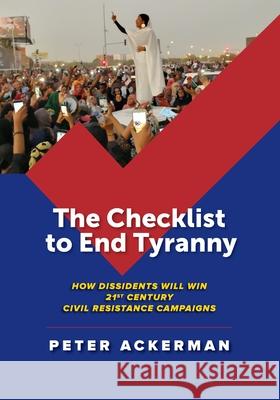 The Checklist to End Tyranny: How Dissidents Will Win 21st Century Civil Resistance Campaigns Peter Ackerman 9781943271504 International Center on Nonviolent Conflict