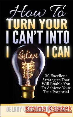 How To Turn Your I Can't Into I Believe I Can: 30 Excellent Strategies That Will Enable You To Achieve Your True Potential Constantine-Simms, Delroy 9781943276134 Think Doctor Publications