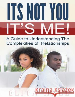 It's Not You! It's Me: A Guide to Understanding The Complexities of Relationships Hall, Elita 9781943278817