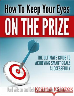 How to Keep Your Eyes on the Prize: The Ultimate Guide To Achieving Smart Goals Successfully Wilson, Karl 9781943279197 Think Doctor Publications