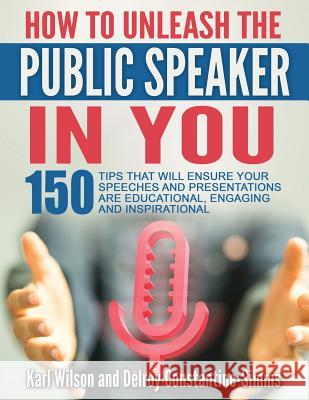 How To Unleash The Public Speaker In You: 150 Tips That Will Ensure Your Speeches and Presentations are Educational, Engaging and Inspirational Wilson, Karl 9781943280292 Think Doctor Publications