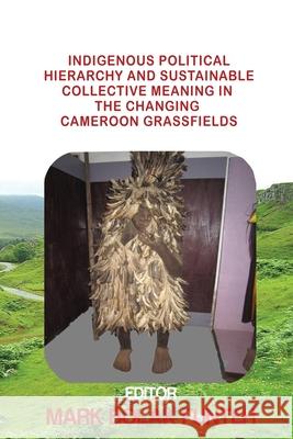 Indigenous Political Hierarchy and Sustainable Collective Meaning in the Changing Cameroon Grassfields Mark Bolak Funteh Dignity Publishing 9781943280308