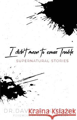 I Didn't Mean To Cause Trouble: Supernatural Stories Dr David Kiteley 9781943294718 Dream Releaser Publishing