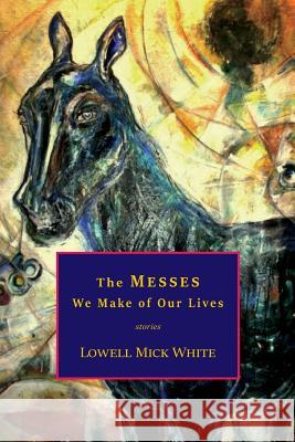 The Messes We Make of Our Lives: Stories Lowell Mick White 9781943306060 Buffalo Times Press