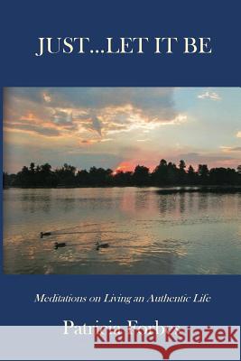 Just...Let It Be: Meditations on Living an Authentic Life Patricia Forbes 9781943324002 Story Preserves, LLC