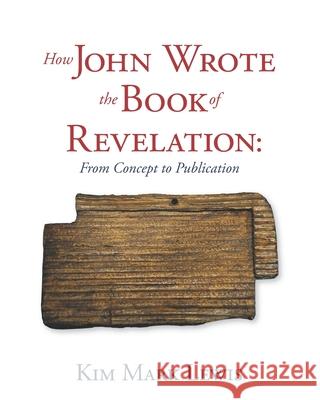 How John Wrote the Book of Revelation: From Concept to Publication Kim Mark Lewis 9781943325009 Kim Mark Lewis