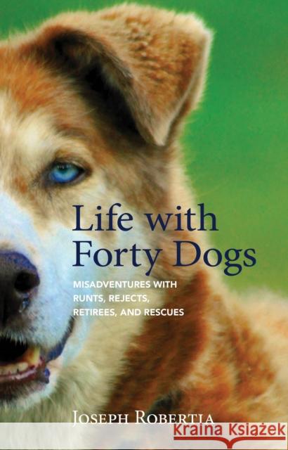Life with Forty Dogs: Misadventures with Runts, Rejects, Retirees, and Rescues Joseph Robertia 9781943328932 Alaska Northwest Books