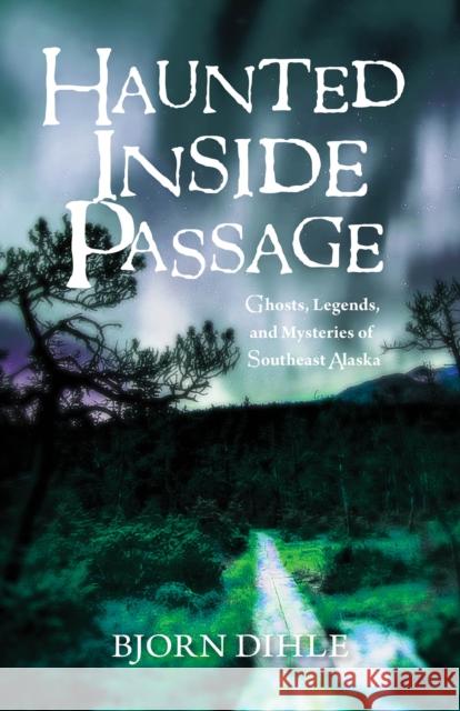 Haunted Inside Passage: Ghosts, Legends, and Mysteries of Southeast Alaska Bjorn Dihle 9781943328949 Alaska Northwest Books