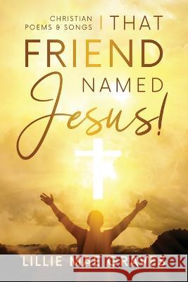 That Friend Named Jesus: Christian Poems and Songs Lillie Graves 9781943342471 Destined to Publish