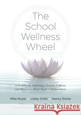 School Wellness Wheel: A Framework Addressing Trauma, Culture, and Mastery to Raise Student Achievement Mike Ruyle Libby Child Nancy Dome 9781943360611