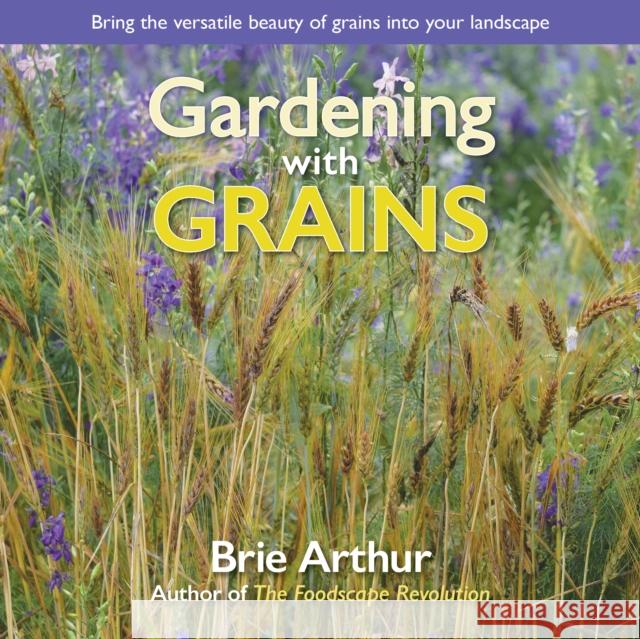 Gardening with Grains: Bring the Versatile Beauty of Grains to Your Edible Landscape Arthur, Brie 9781943366354 St. Lynn's Press