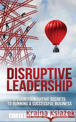 Disruptive Leadership: 8 Counterintuitive Secrets for Running a Successful Business Alinka Rutkowska Marlayna Glynn Christopher Catranis 9781943386468 Leaders Press