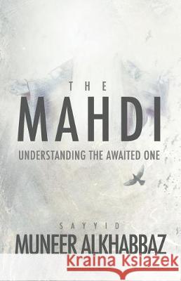 The Mahdi: Understanding the Awaited One Sayyid Muneer Al-Khabbaz 9781943393244