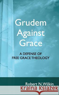 Grudem Against Grace: Defending Free Grace Theology Robert N. Wilkin Shawn Lazar 9781943399260 Grace Evangelical Society