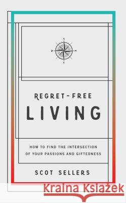 Regret-Free Living: How to Find the Intersection of Your Passions and Giftedness Scot Sellers 9781943425723 Elevate