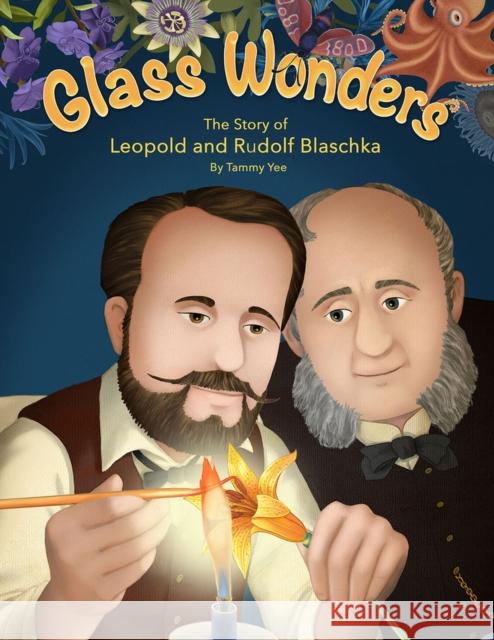 Glass Wonders: The Story of Leopold and Rudolf Blaschka Tammy Yee 9781943431847