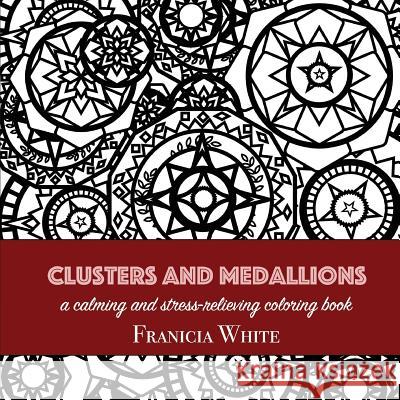 Clusters and Medallions: A Calming and Stress-Relieving Coloring Book Franicia White Timothy White 9781943449163 Wholesome Press