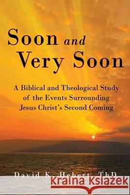 Soon and Very Soon: A Biblical and Theological Study of the Events Surrounding Jesus Christ's Second Coming David K. Hebert 9781943489039