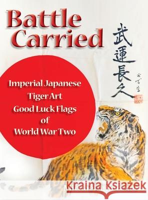 Battle Carried: Imperial Japanese Tiger Art Good Luck Flags of World War Two Michael A. Bortner 9781943492572 ELM Grove Publishing