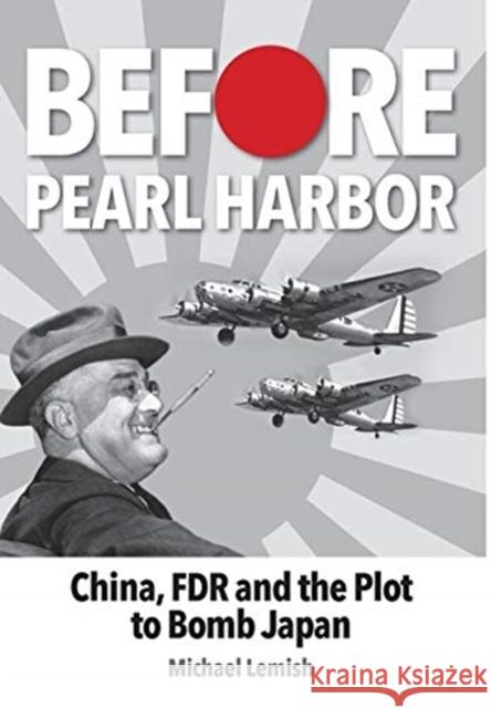 Before Pearl Harbor: China, FDR and the Plot to Bomb Japan Michael Lemish 9781943492633 ELM Grove Publishing