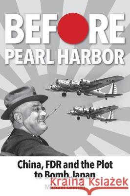 Before Pearl Harbor: China, FDR and the Plot to Bomb Japan Michael Lemish 9781943492640 ELM Grove Publishing